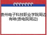贵州电子科技职业学院周边有啥(贵电院周边)