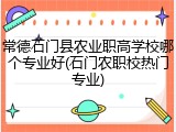 常德石门县农业职高学校哪个专业好(石门农职校热门专业)
