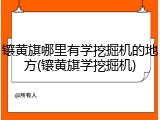 镶黄旗哪里有学挖掘机的地方(镶黄旗学挖掘机)