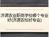 济源农业职高学校哪个专业好(济源农校好专业)