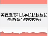 黄石应用科技学校技校校长是谁(黄石技校校长)