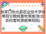 张家口张北县农业技术学校单招分数线畜牧兽医(张北农校畜牧兽医单招线)