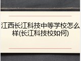 江西长江科技中等学校怎么样(长江科技校如何)