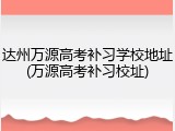 达州万源高考补习学校地址(万源高考补习校址)
