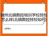 锦州北镇数控培训学校技校怎么样(北镇数控技校如何)