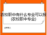 农校职中有什么专业可以报(农校职中专业)