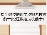 松江数控培训学校排名技校前十(松江数控技校前十)