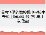渭南华阴的数控机电学校中专能上吗(华阴数控机电中专招生)