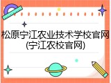 松原宁江农业技术学校官网(宁江农校官网)