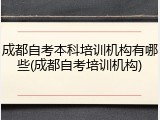 成都自考本科培训机构有哪些(成都自考培训机构)