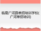 临夏广河县单招培训学校(广河单招培训)
