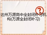 达州万源高中全封闭补习机构(万源全封闭补习)