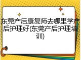 东莞产后康复师去哪里学产后护理好(东莞产后护理培训)