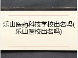 乐山医药科技学校出名吗(乐山医校出名吗)