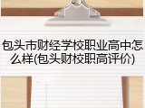 包头市财经学校职业高中怎么样(包头财校职高评价)
