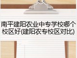 南平建阳农业中专学校哪个校区好(建阳农专校区对比)