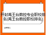 开封禹王台数控专业职校排名(禹王台数控职校排名)