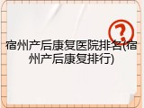 宿州产后康复医院排名(宿州产后康复排行)