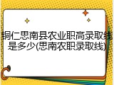 铜仁思南县农业职高录取线是多少(思南农职录取线)