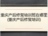 重庆产后修复培训班在哪里(重庆产后修复培训)
