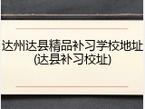 达州达县精品补习学校地址(达县补习校址)