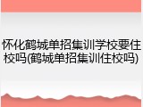 怀化鹤城单招集训学校要住校吗(鹤城单招集训住校吗)