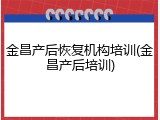 金昌产后恢复机构培训(金昌产后培训)