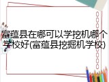 富蕴县在哪可以学挖机哪个学校好(富蕴县挖掘机学校)