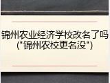 锦州农业经济学校改名了吗("锦州农校更名没")