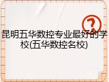 昆明五华数控专业最好的学校(五华数控名校)