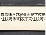 宜昌秭归县农业职高学校要住校吗(秭归农职高住校吗)