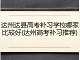 达州达县高考补习学校哪家比较好(达州高考补习推荐)