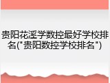 贵阳花溪学数控最好学校排名("贵阳数控学校排名")