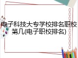 电子科技大专学校排名职校第几(电子职校排名)