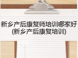新乡产后康复师培训哪家好(新乡产后康复培训)