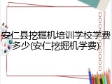 安仁县挖掘机培训学校学费多少(安仁挖掘机学费)