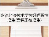 盘锦经济技术学校好吗职校招生(盘锦职校招生)
