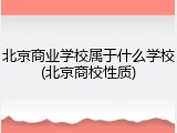 北京商业学校属于什么学校(北京商校性质)