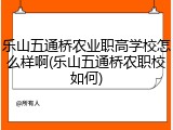乐山五通桥农业职高学校怎么样啊(乐山五通桥农职校如何)