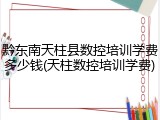 黔东南天柱县数控培训学费多少钱(天柱数控培训学费)