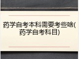 药学自考本科需要考些啥(药学自考科目)