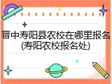 晋中寿阳县农校在哪里报名(寿阳农校报名处)