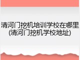 清河门挖机培训学校在哪里(清河门挖机学校地址)