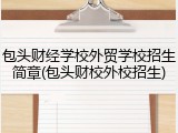 包头财经学校外贸学校招生简章(包头财校外校招生)