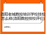 洛阳老城数控培训学校技校怎么样(洛阳数控技校评价)