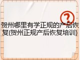 贺州哪里有学正规的产后恢复(贺州正规产后恢复培训)