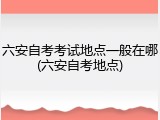 六安自考考试地点一般在哪(六安自考地点)