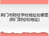 荆门市财经学校地址在哪里(荆门财经校地址)