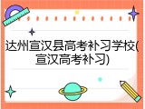 达州宣汉县高考补习学校(宣汉高考补习)