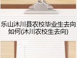乐山沐川县农校毕业生去向如何(沐川农校生去向)